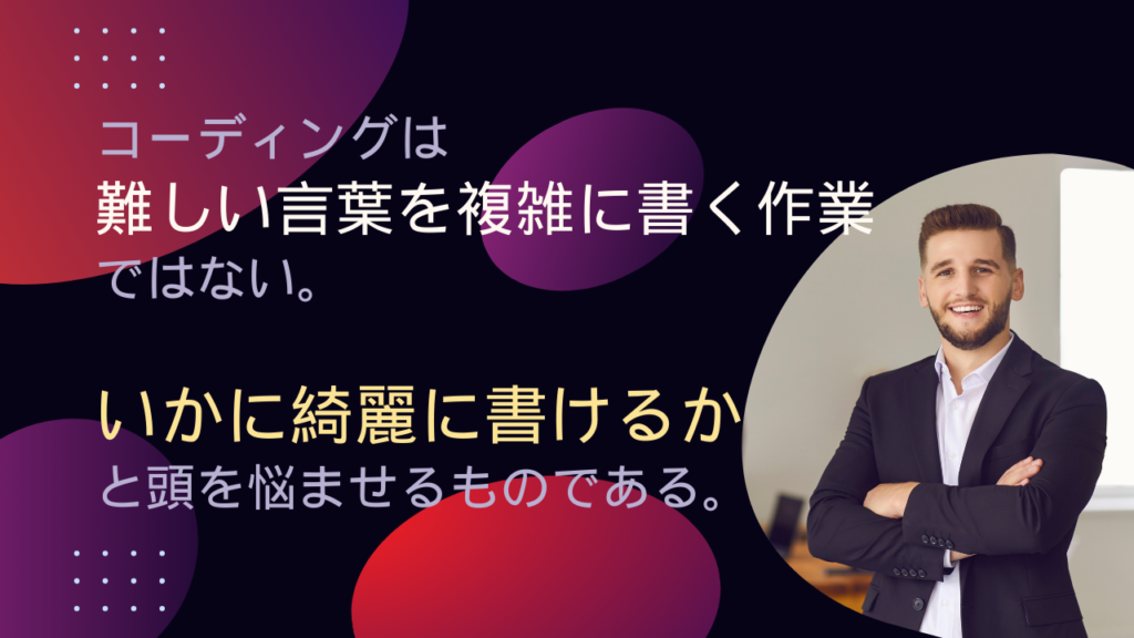 【初心者向け】コーディングは難しい言葉を複雑に書く作業ではない。いかに綺麗に書けるかと頭を悩ませるものである。