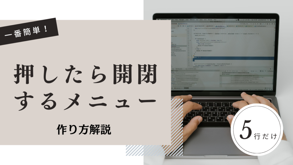 【初心者でもわかる】たったの5行でできる、一番簡単な「押したら開閉するメニュー」の作り方